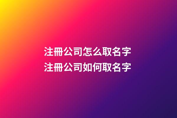 注冊公司怎么取名字 注冊公司如何取名字